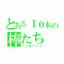 とある１０本の棒たち（１０本アニメ）