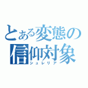 とある変態の信仰対象（シュレリア）