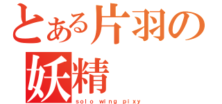 とある片羽の妖精（ｓｏｌｏ ｗｉｎｇ ｐｉｘｙ）