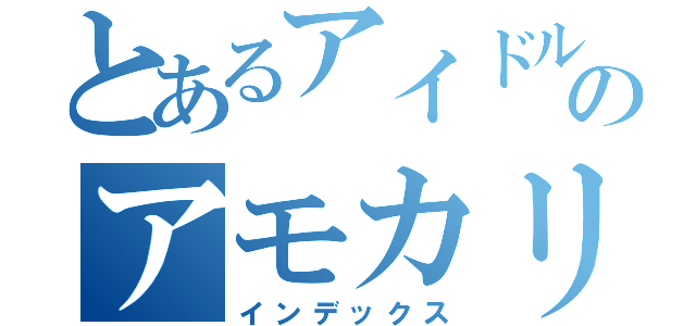 とあるアイドルのアモカリ（インデックス）