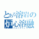 とある溶岩の炉心溶融（メルトダウン）