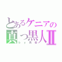 とあるケニアの真っ黒人Ⅱ（ｂｙ男優）