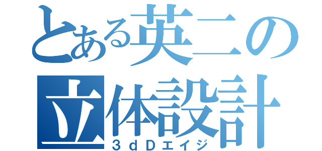 とある英二の立体設計（３ｄＤエイジ）