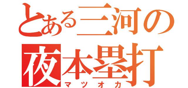 とある三河の夜本塁打王（マツオカ）