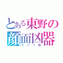 とある東野の顔面凶器（ヤバイ顔）