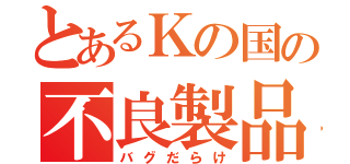 とあるＫの国の不良製品（バグだらけ）