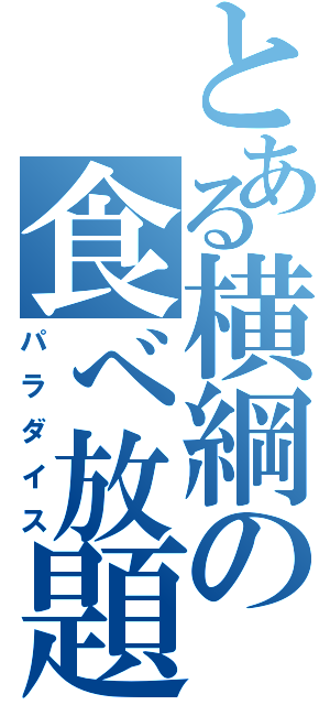 とある横綱の食べ放題（パラダイス）