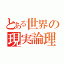 とある世界の現実論理主義者（）