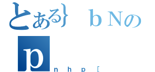 とある｝ｂＮのｐ（ｎｈｐ［）