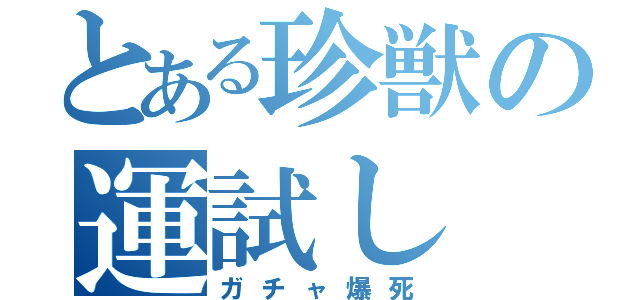 とある珍獣の運試し（ガチャ爆死）