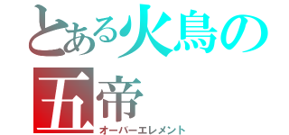 とある火鳥の五帝（オーバーエレメント）