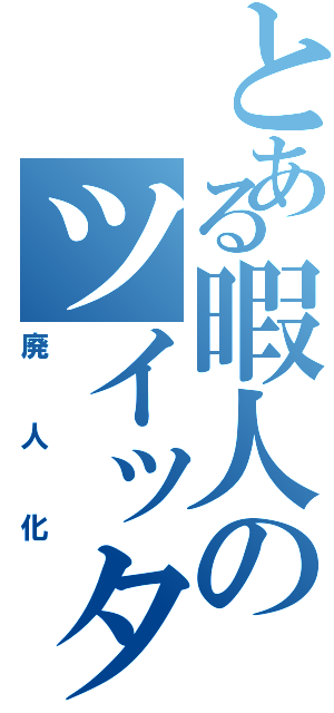 とある暇人のツイッター（廃人化）