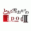 とある雪お化けのｉｐｏｄⅡ（ウイルス即感染）