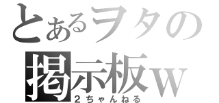 とあるヲタの掲示板ｗ（２ちゃんねる）