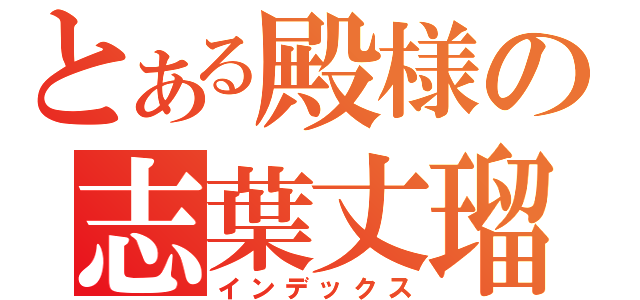 とある殿様の志葉丈瑠（インデックス）