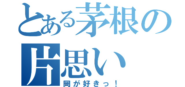 とある茅根の片思い（岡が好きっ！）