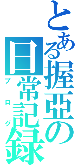 とある握亞の日常記録（ブ ロ グ）