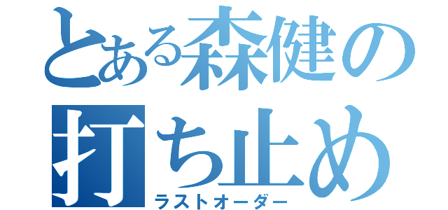 とある森健の打ち止め（ラストオーダー）