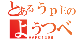 とあるうｐ主のようつべ（ＡＡＰＣ１２９８）