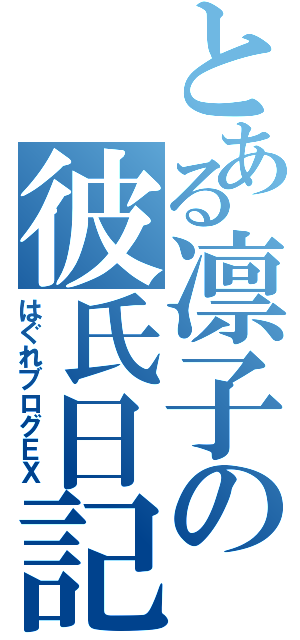 とある凛子の彼氏日記（はぐれブログＥＸ）