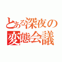 とある深夜の変態会議（）