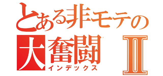 とある非モテの大奮闘Ⅱ（インデックス）