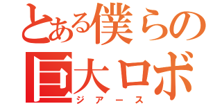 とある僕らの巨大ロボット（ジアース）