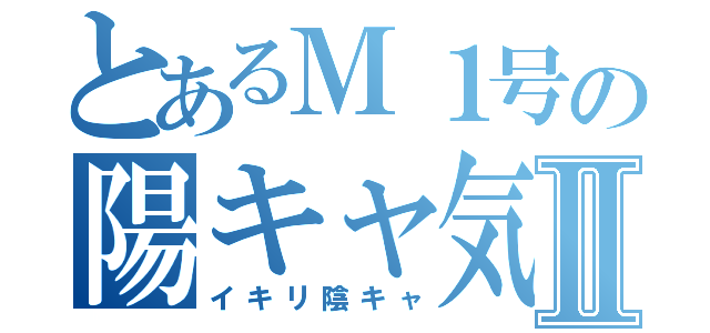 とあるＭ１号の陽キャ気取りⅡ（イキリ陰キャ）