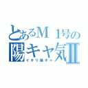 とあるＭ１号の陽キャ気取りⅡ（イキリ陰キャ）