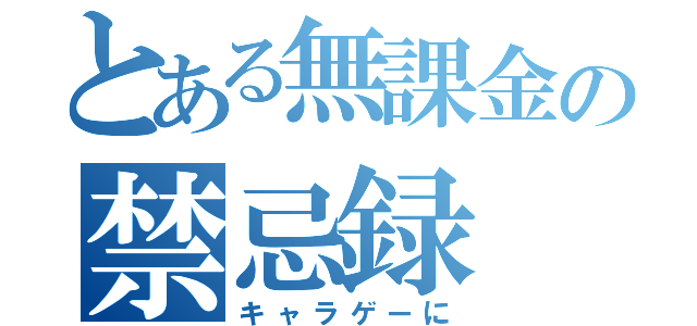 とある無課金の禁忌録（キャラゲーに）