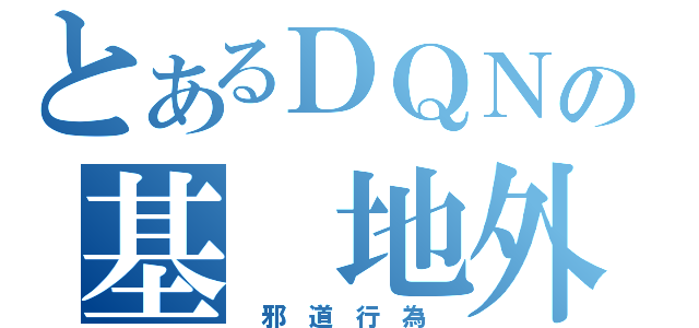 とあるＤＱＮの基　地外（　邪　道　行　為　）