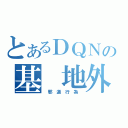 とあるＤＱＮの基　地外（　邪　道　行　為　）