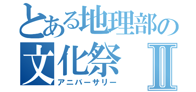 とある地理部の文化祭Ⅱ（アニバーサリー）