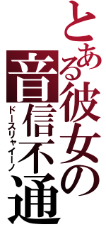 とある彼女の音信不通（ドースリャイーノ）