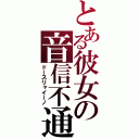 とある彼女の音信不通（ドースリャイーノ）