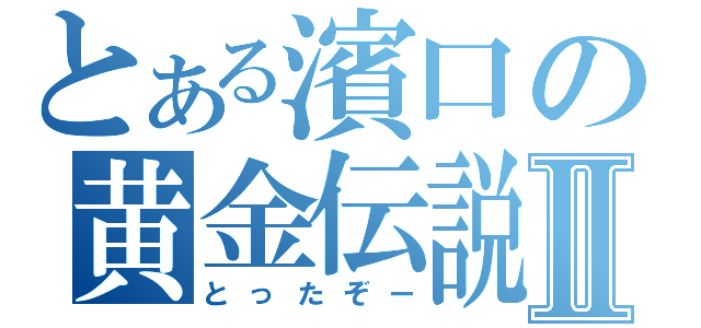 とある濱口の黄金伝説Ⅱ（とったぞー）