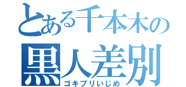 とある千本木の黒人差別（ゴキブリいじめ）