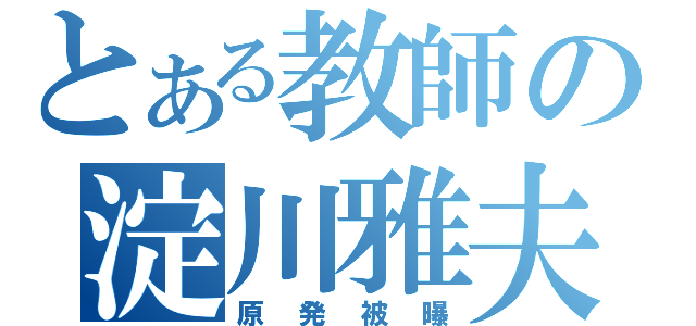 とある教師の淀川雅夫（原発被曝）