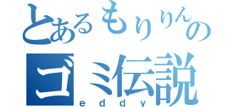 とあるもりりんのゴミ伝説（ｅｄｄｙ）