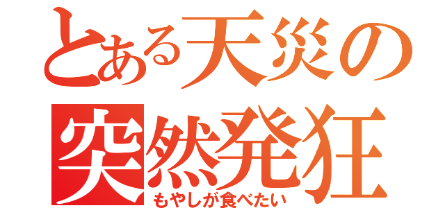 とある天災の突然発狂（もやしが食べたい）