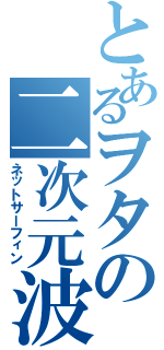 とあるヲタの二次元波乗（ネットサーフィン）