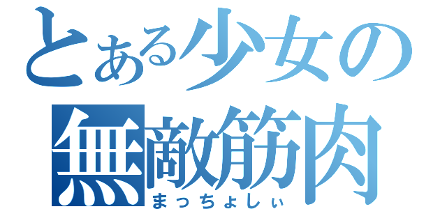 とある少女の無敵筋肉（まっちょしぃ）