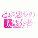 とある悪夢の太鼓奏者（何様俺様ポカン様）