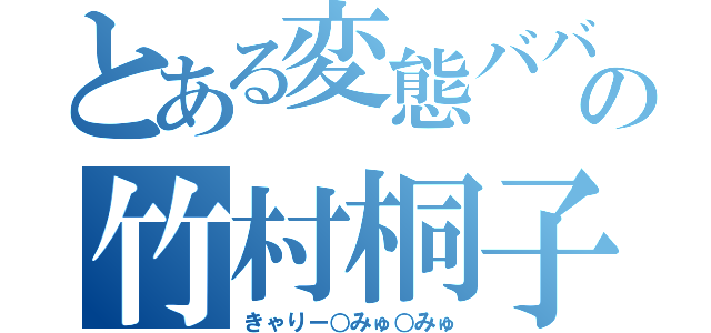 とある変態ババアの竹村桐子（きゃりー○みゅ○みゅ）