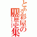 とある彩屋の黒歴史集（セイチョウキロク）