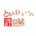 とあるＤＡＮＧＥＲの許崇斌（我只是色了點）