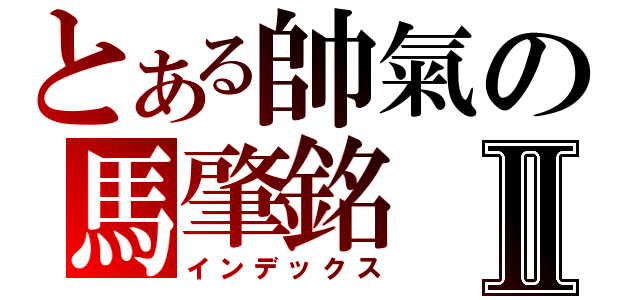 とある帥氣の馬肇銘Ⅱ（インデックス）