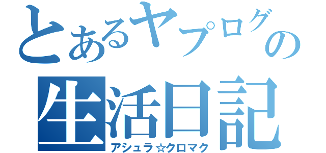 とあるヤプログの生活日記（アシュラ☆クロマク）