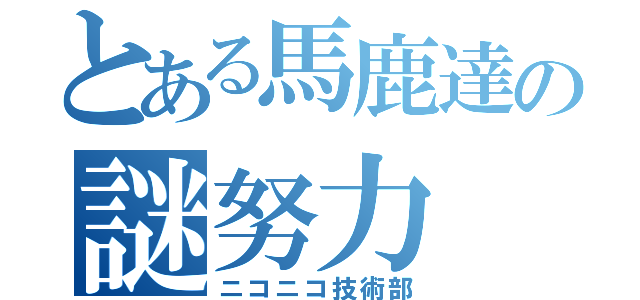 とある馬鹿達の謎努力（ニコニコ技術部）