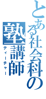 とある社会科の塾講師（ティーチャー）